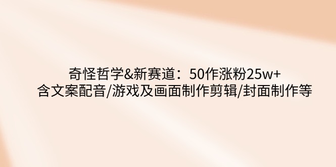 奇怪哲学-新赛道：50作涨粉25w+含文案配音/游戏及画面制作剪辑/封面制作等-创新Ovo