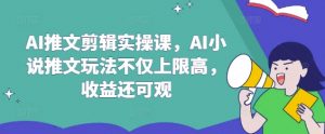 AI推文剪辑实操课，AI小说推文玩法不仅上限高，收益还可观-创新Ovo