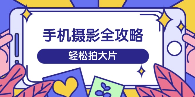 手机摄影全攻略，从拍摄到剪辑，训练营带你玩转短视频，轻松拍大片-创新Ovo