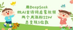 用DeepSeek做AI古诗词启蒙视频,两个月涨粉22W,总变现5位数-创新Ovo