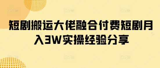 短剧搬运大佬融合付费短剧月入3W实操经验分享-创新Ovo