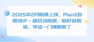 2025年2月新课上线，PlanX自媒体IP·超级训练营，做好自媒体，学这一门课就够了-创新Ovo