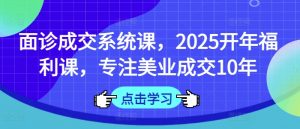 面诊成交系统课,2025开年福利课,专注美业成交10年-创新Ovo