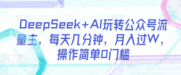 DeepSeek+AI玩转公众号流量主，每天几分钟，月入过W，操作简单0门槛-创新Ovo