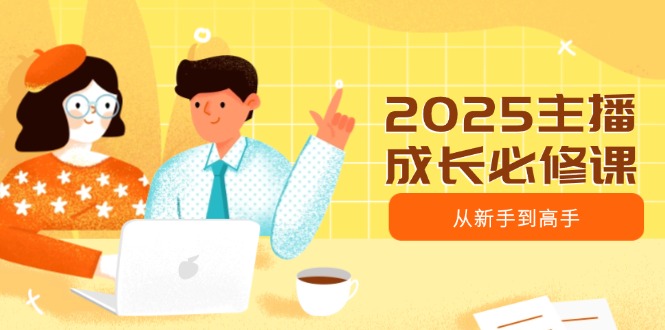 2025主播成长必修课，主播从新手到高手，涵盖趋势、定位、能力构建等-创新Ovo