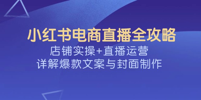 小红书电商直播全攻略，店铺实操+直播运营，详解爆款文案与封面制作-创新Ovo