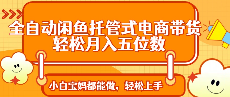 全自动闲鱼托管式电商带货 轻松实现月入五位数-创新Ovo