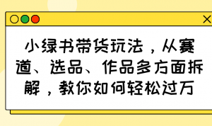 小绿书带货玩法，从赛道、选品、作品多方面拆解，教你如何轻松过万-创新Ovo
