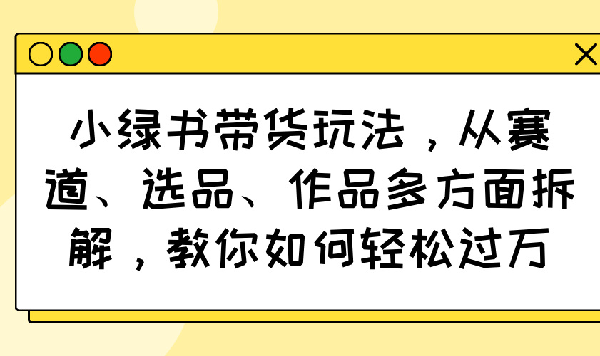 小绿书带货玩法，从赛道、选品、作品多方面拆解，教你如何轻松过万-创新Ovo