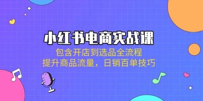 小红书电商实战课：包含开店到选品全流程，提升商品流量，日销百单技巧-创新Ovo