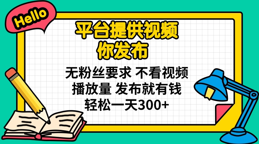 平台提供视频 你发布 无粉丝要求 不看视频播放量 发布就有钱 轻松一天300+-创新Ovo