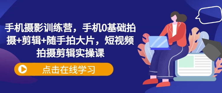 手机摄影训练营，手机0基础拍摄+剪辑+随手拍大片，短视频拍摄剪辑实操课-创新Ovo