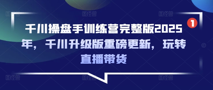 千川操盘手训练营完整版2025年，千川升级版重磅更新，玩转直播带货-创新Ovo
