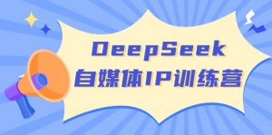 DeepSeek自媒体IP训练营，掌握四位定位法 长板变现模型 开启自媒体新篇章-创新Ovo