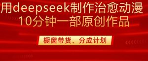 用deepseek制作治愈系漫剪，20分钟一部纯原创作品，多种变现渠道外面收费980-创新Ovo