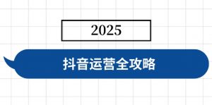 抖音运营全攻略,涵盖账号搭建、人设塑造、投流等,快速起号,实现变现-创新Ovo