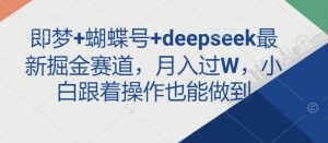 即梦+蝴蝶号+deepseek最新掘金赛道，月入过W，小白跟着操作也能做到-创新Ovo