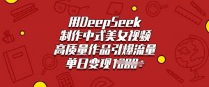 用DeepSeek制作中式美女视频，高质量作品引爆流量，单日变现多张-创新Ovo