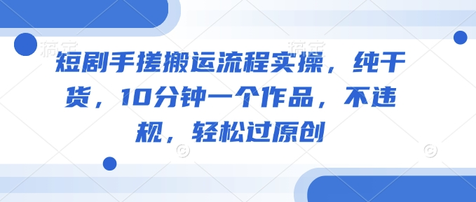 短剧手搓搬运流程实操，纯干货，10分钟一个作品，不违规，轻松过原创-创新Ovo