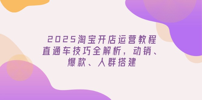 2025淘宝开店运营教程更新，直通车技巧全解析，动销、爆款、人群搭建-创新Ovo