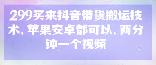 299买来抖音带货搬运技术，苹果安卓都可以，两分钟一个视频-创新Ovo
