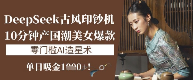 DeepSeek古风印钞机：10分钟产国潮美女爆款，单日吸金1k+，零门槛AI造星术-创新Ovo