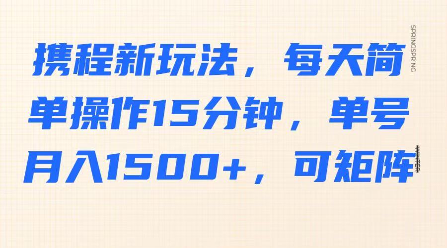 携程新玩法，每天简单操作15分钟，单号月入1500+，可矩阵-创新Ovo