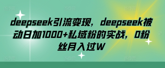 deepseek引流变现，deepseek被动日加1000+私域粉的实战，0粉丝月入过W-创新Ovo