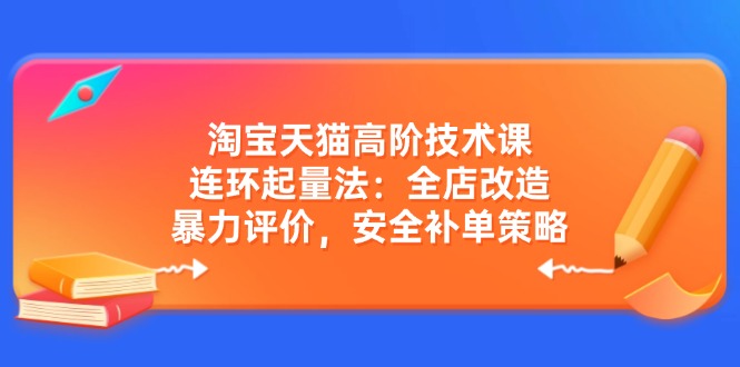 淘宝天猫高阶技术课：连环起量法：全店改造，暴力评价，安全补单策略-创新Ovo