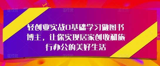 轻创业实战0基础学习做图书博主，让你实现居家创收和旅行办公的美好生活-创新Ovo