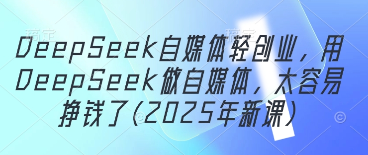 DeepSeek自媒体轻创业，用DeepSeek做自媒体，太容易挣钱了(2025年新课)-创新Ovo