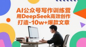 AI公众号写作训练营，用DeepSeek高效创作，打造10w+爆款文章-创新Ovo