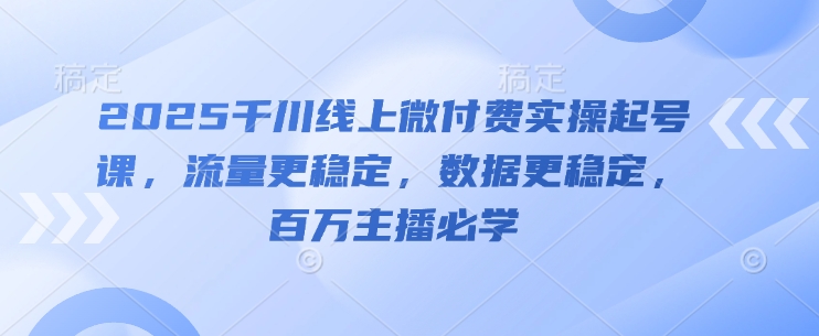 2025千川线上微付费实操起号课，流量更稳定，数据更稳定，百万主播必学-创新Ovo