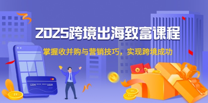 2025跨境出海致富课程，掌握收并购与营销技巧，实现跨境成功-创新Ovo