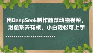用DeepSeek制作蔬菜动物视频，治愈系天花板，小白轻松可上手-创新Ovo