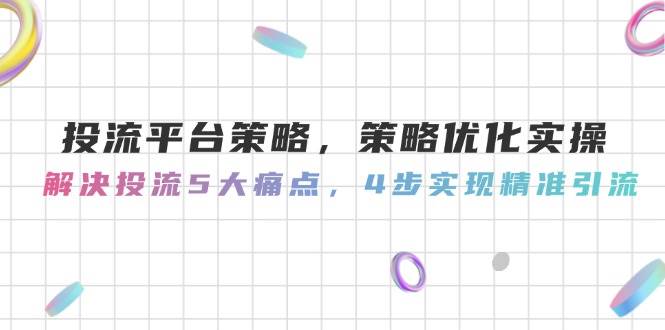 投流平台策略，策略优化实操，解决投流5大痛点，4步实现精准引流-创新Ovo