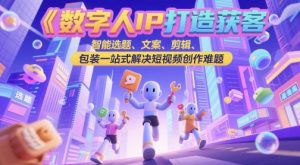 数字人IP打造获客变现实操课，智能选题、文案、剪辑、包装一站式解决短视频创作难题-创新Ovo