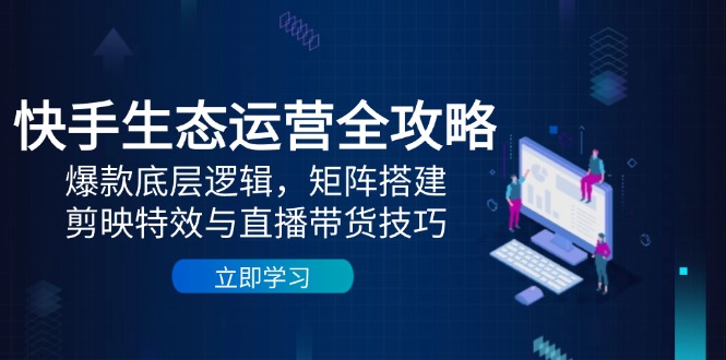 快手生态运营全攻略：爆款底层逻辑，矩阵搭建，剪映特效与直播带货技巧-创新Ovo