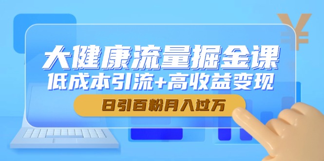 大健康流量掘金课，低成本引流+高收益变现，日引百粉月入过万-创新Ovo