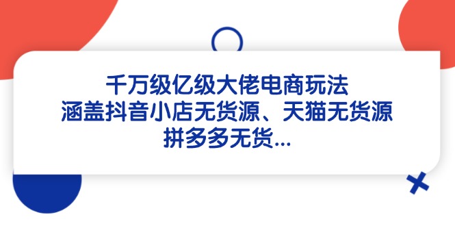 千万级亿级大佬电商玩法：涵盖抖音小店无货源、天猫无货源、拼多多无货…-创新Ovo