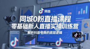 同城0粉直播课程,零基础新人直播实操训练营,解析抖音电商的底层逻辑-创新Ovo