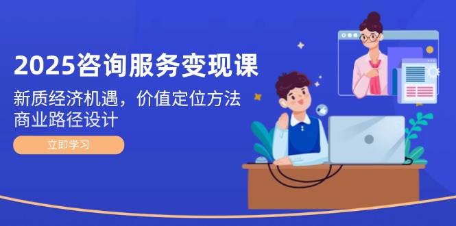 2025咨询服务变现课：新质经济机遇，价值定位方法，商业路径设计-创新Ovo