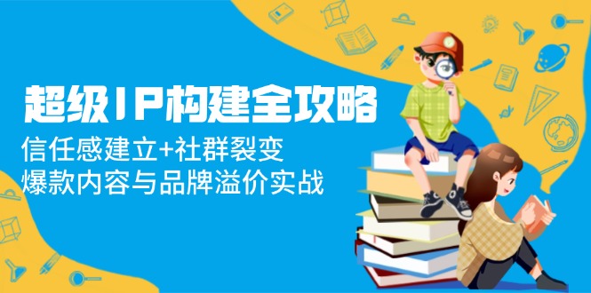 超级IP构建全攻略：信任感建立+社群裂变，爆款内容与品牌溢价实战-创新Ovo