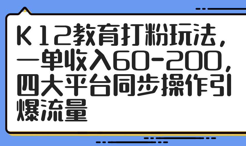 K12教育打粉玩法，一单收入60-200，四大平台同步操作引爆流量-创新Ovo