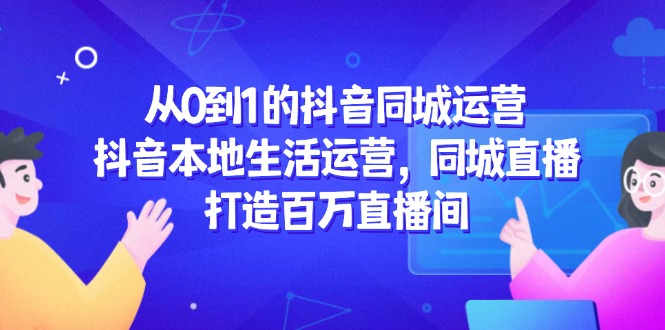 从0到1的抖音同城运营，抖音本地生活运营，同城直播，打造百万直播间-创新Ovo
