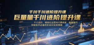 巨量千川进阶提升课，千川进阶、精细化运营纯付费商家、投放技巧、顶级投手必备的阶段性投放策略-创新Ovo