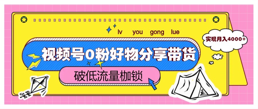 视频号0粉好物分享带货，突破低流量枷锁，实现月入4000+-创新Ovo