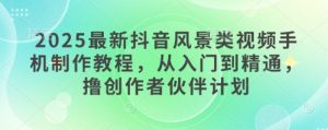 2025最新抖音风景类视频手机制作教程，从入门到精通，撸创作者伙伴计划-创新Ovo