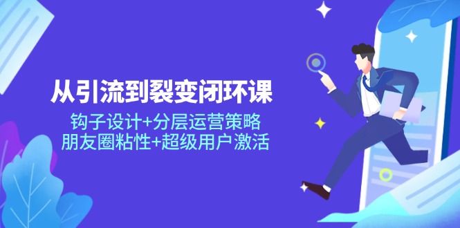 从引流到裂变闭环课：钩子设计+分层运营策略，朋友圈粘性+超级用户激活-创新Ovo