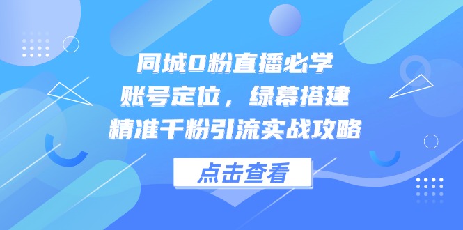 同城0粉直播必学，账号定位，绿幕搭建，精准千粉引流实战攻略-创新Ovo